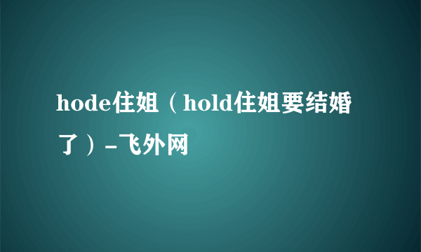 hode住姐（hold住姐要结婚了）-飞外网