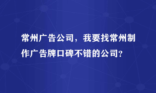 常州广告公司，我要找常州制作广告牌口碑不错的公司？