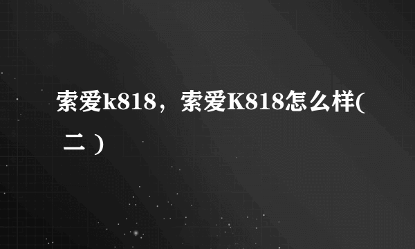 索爱k818，索爱K818怎么样( 二 )