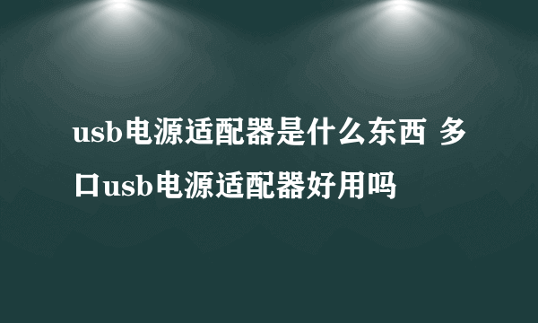 usb电源适配器是什么东西 多口usb电源适配器好用吗