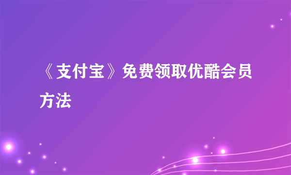 《支付宝》免费领取优酷会员方法