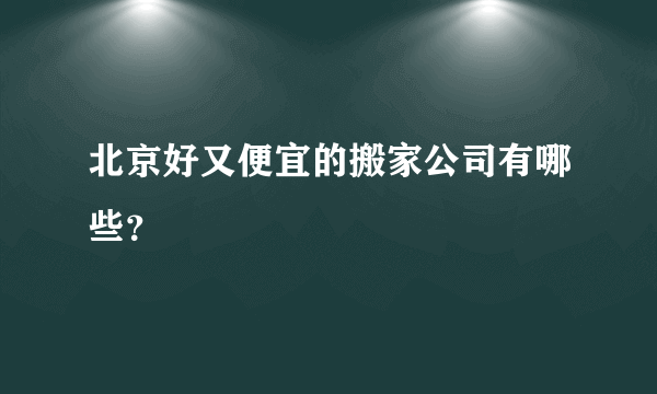 北京好又便宜的搬家公司有哪些？