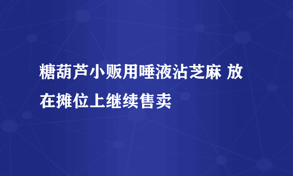 糖葫芦小贩用唾液沾芝麻 放在摊位上继续售卖