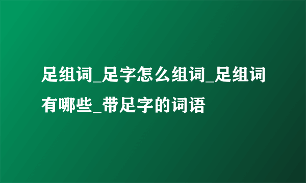 足组词_足字怎么组词_足组词有哪些_带足字的词语