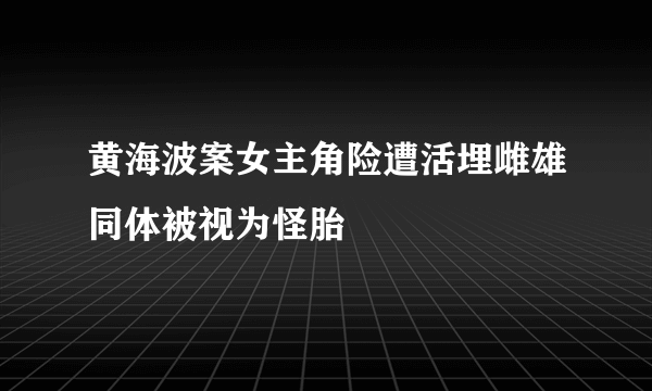 黄海波案女主角险遭活埋雌雄同体被视为怪胎