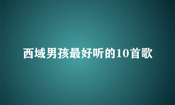 西域男孩最好听的10首歌