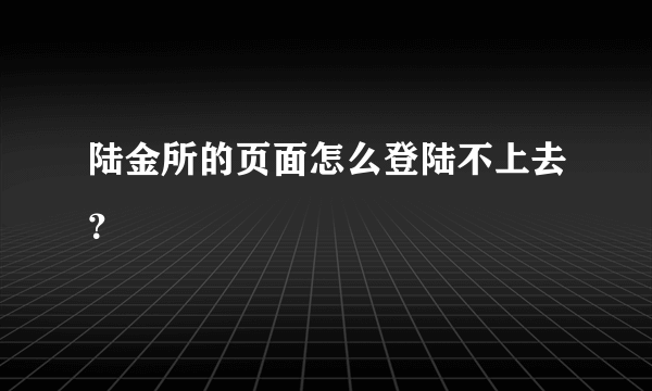 陆金所的页面怎么登陆不上去？