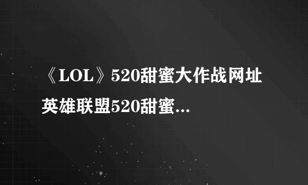 《LOL》520甜蜜大作战网址 英雄联盟520甜蜜大作战活动官网