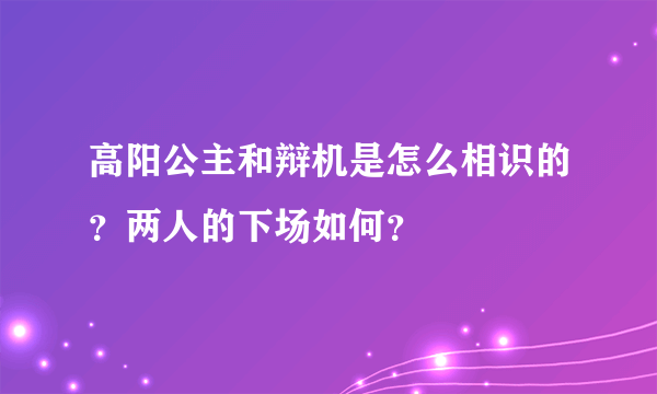 高阳公主和辩机是怎么相识的？两人的下场如何？