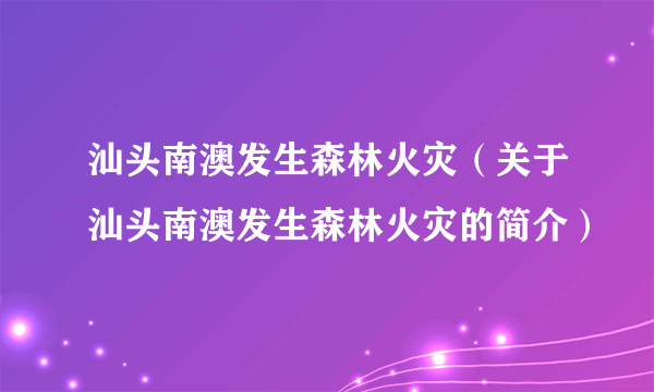 汕头南澳发生森林火灾（关于汕头南澳发生森林火灾的简介）