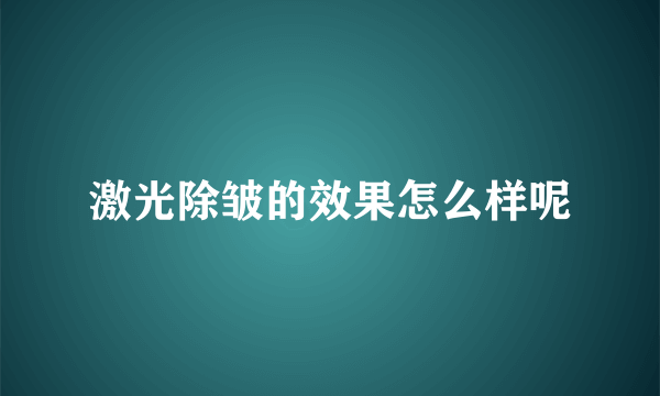 激光除皱的效果怎么样呢