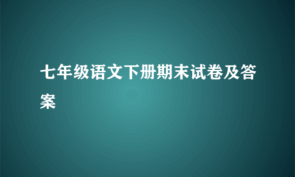 七年级语文下册期末试卷及答案