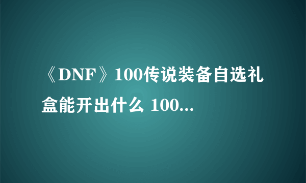 《DNF》100传说装备自选礼盒能开出什么 100传说装备自选礼盒介绍