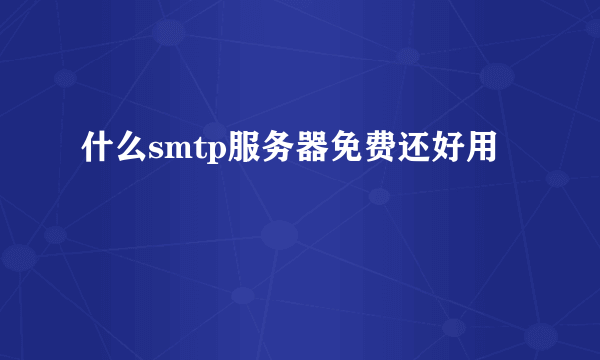 什么smtp服务器免费还好用