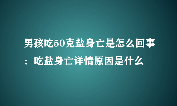 男孩吃50克盐身亡是怎么回事：吃盐身亡详情原因是什么