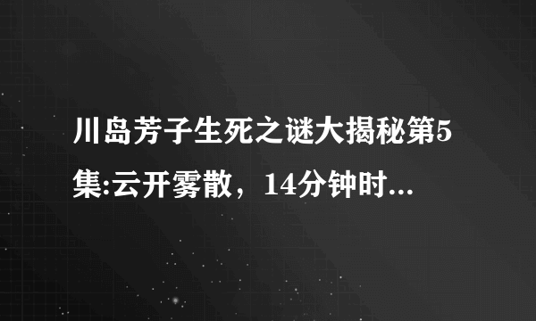 川岛芳子生死之谜大揭秘第5集:云开雾散，14分钟时候的背景音乐是什么啊，找了很久