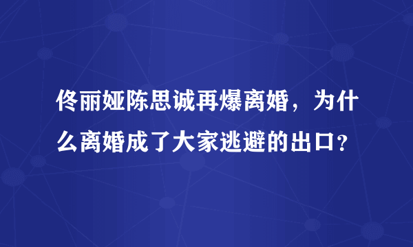 佟丽娅陈思诚再爆离婚，为什么离婚成了大家逃避的出口？