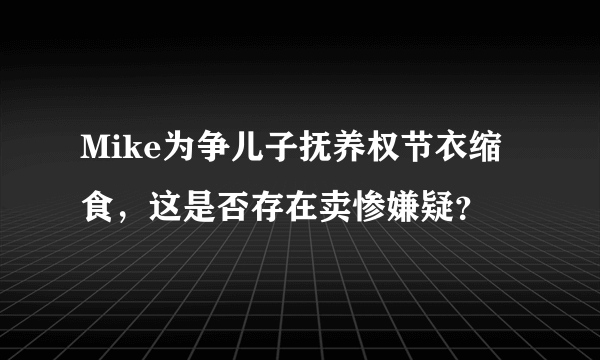 Mike为争儿子抚养权节衣缩食，这是否存在卖惨嫌疑？