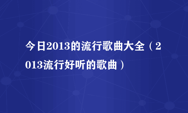 今日2013的流行歌曲大全（2013流行好听的歌曲）