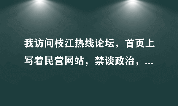 我访问枝江热线论坛，首页上写着民营网站，禁谈政治，这是为什么呢?