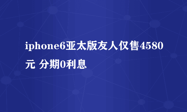 iphone6亚太版友人仅售4580元 分期0利息