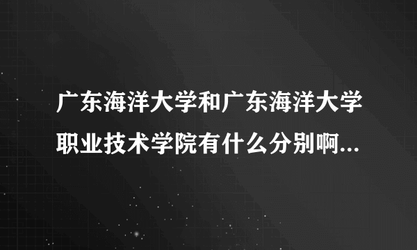 广东海洋大学和广东海洋大学职业技术学院有什么分别啊？我想报海洋大学，但办学地址是技术学院`谁可以帮我