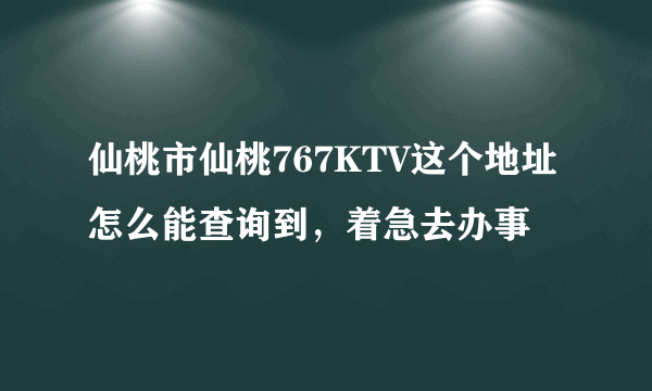 仙桃市仙桃767KTV这个地址怎么能查询到，着急去办事