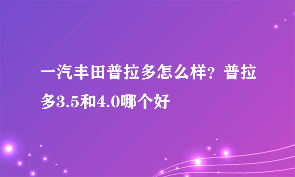 一汽丰田普拉多怎么样？普拉多3.5和4.0哪个好