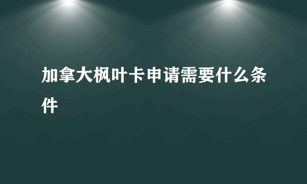 加拿大枫叶卡申请需要什么条件