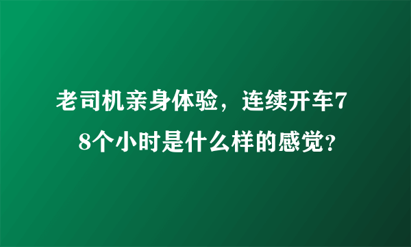 老司机亲身体验，连续开车7–8个小时是什么样的感觉？