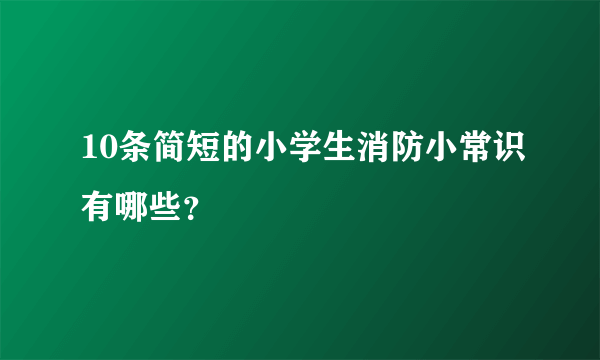 10条简短的小学生消防小常识有哪些？