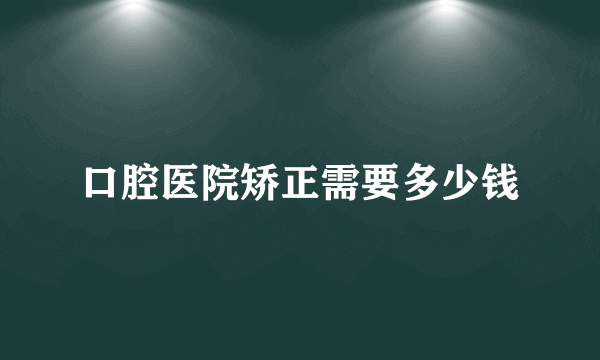 口腔医院矫正需要多少钱