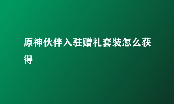 原神伙伴入驻赠礼套装怎么获得