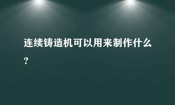 连续铸造机可以用来制作什么？