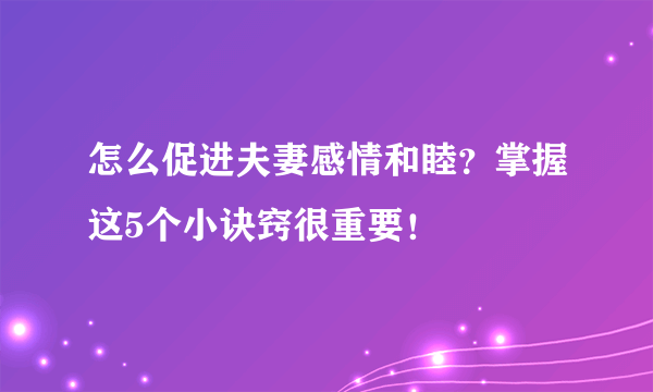 怎么促进夫妻感情和睦？掌握这5个小诀窍很重要！