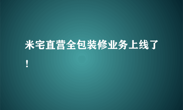 米宅直营全包装修业务上线了！