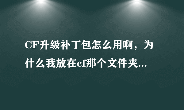 CF升级补丁包怎么用啊，为什么我放在cf那个文件夹里了，但是上游戏还是要自动更新，会个帮帮忙，求截图！~