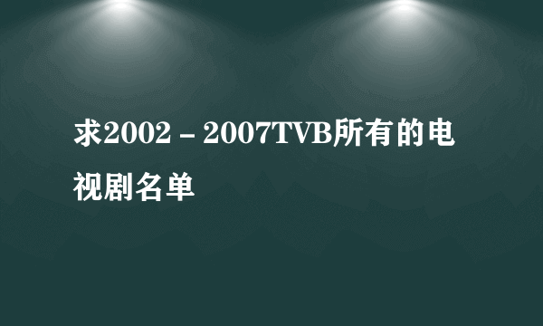 求2002－2007TVB所有的电视剧名单