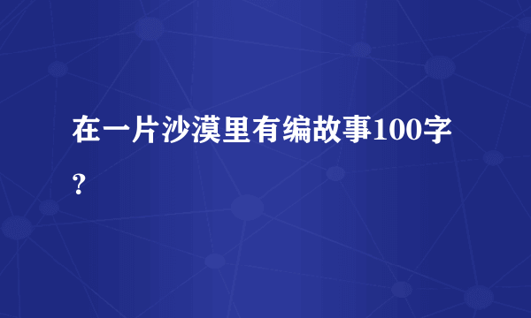 在一片沙漠里有编故事100字？