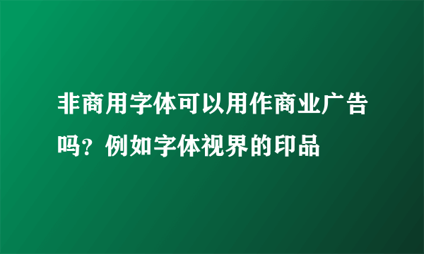 非商用字体可以用作商业广告吗？例如字体视界的印品