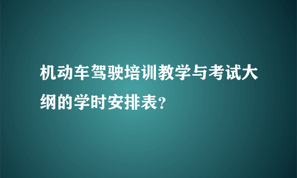 机动车驾驶培训教学与考试大纲的学时安排表？