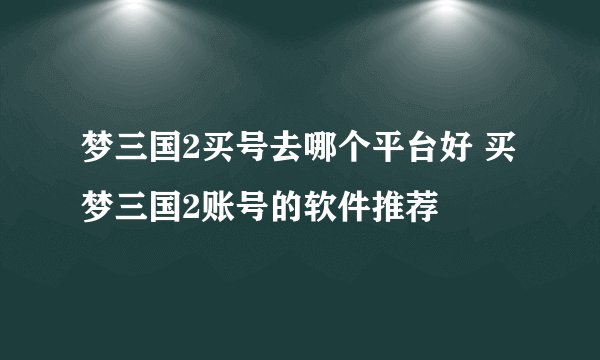 梦三国2买号去哪个平台好 买梦三国2账号的软件推荐