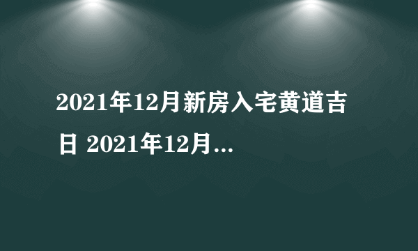 2021年12月新房入宅黄道吉日 2021年12月哪天新房入宅最好最吉利