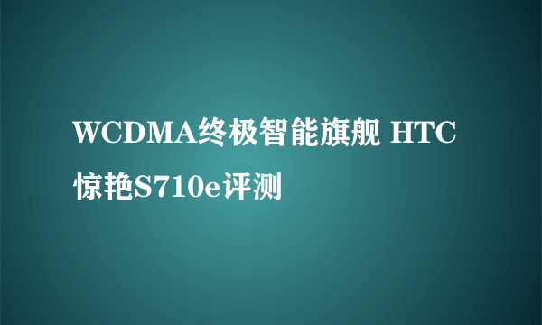 WCDMA终极智能旗舰 HTC惊艳S710e评测