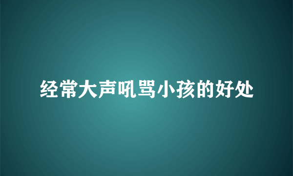 经常大声吼骂小孩的好处