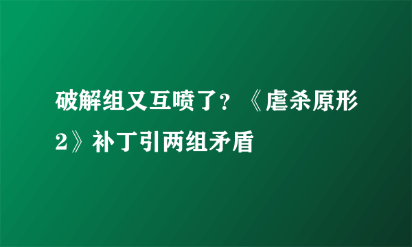 破解组又互喷了？《虐杀原形2》补丁引两组矛盾