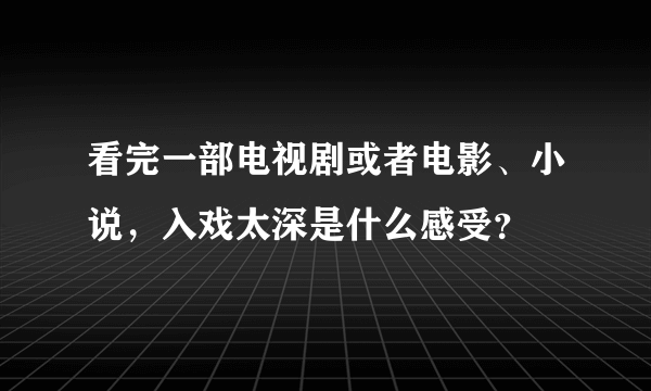 看完一部电视剧或者电影、小说，入戏太深是什么感受？