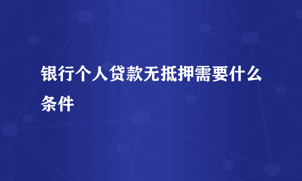 银行个人贷款无抵押需要什么条件