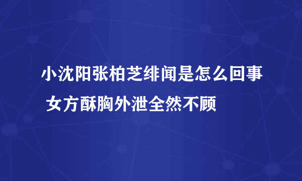 小沈阳张柏芝绯闻是怎么回事 女方酥胸外泄全然不顾