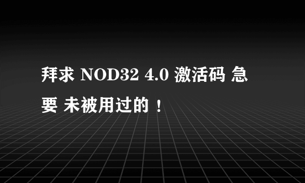 拜求 NOD32 4.0 激活码 急 要 未被用过的 ！